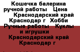 Кошечка балерина ручной работы › Цена ­ 600 - Краснодарский край, Краснодар г. Хобби. Ручные работы » Куклы и игрушки   . Краснодарский край,Краснодар г.